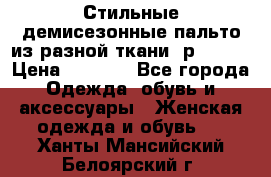    Стильные демисезонные пальто из разной ткани ,р 44-60 › Цена ­ 5 000 - Все города Одежда, обувь и аксессуары » Женская одежда и обувь   . Ханты-Мансийский,Белоярский г.